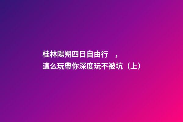 桂林陽朔四日自由行，這么玩帶你深度玩不被坑（上）